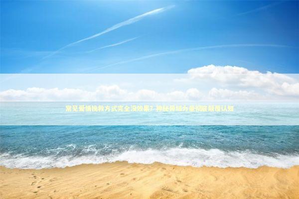 常见爱情挽救方式完全没效果？神秘异域力量彻底颠覆认知