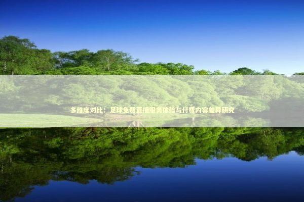 多维度对比:足球免费直播服务体验与付费内容差异研究 多维度对比:足球免费直播服务体验与付费内容差异研究 体育新闻